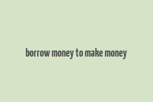 borrow money to make money