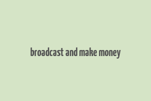 broadcast and make money