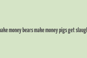 bulls make money bears make money pigs get slaughtered