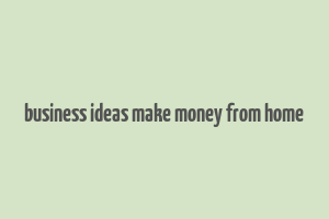 business ideas make money from home