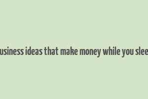 business ideas that make money while you sleep