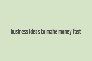 business ideas to make money fast