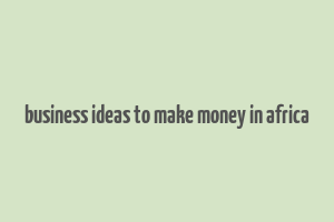 business ideas to make money in africa