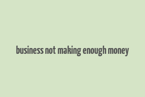 business not making enough money