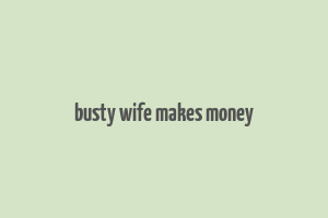 busty wife makes money