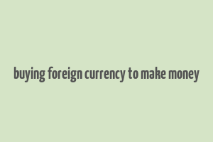 buying foreign currency to make money