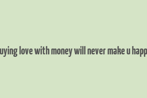 buying love with money will never make u happy