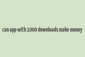 can app with 1000 downloads make money