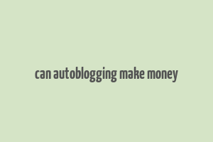 can autoblogging make money