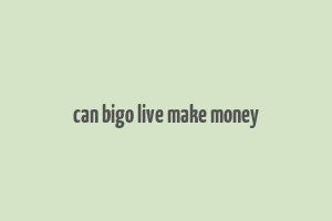 can bigo live make money