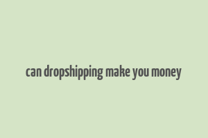 can dropshipping make you money