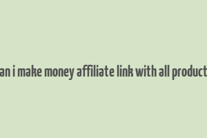 can i make money affiliate link with all products