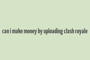 can i make money by uploading clash royale