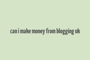 can i make money from blogging uk