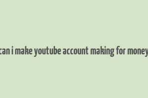 can i make youtube account making for money