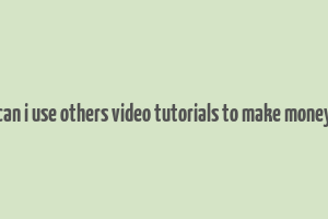 can i use others video tutorials to make money