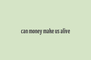 can money make us alive