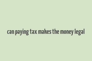 can paying tax makes the money legal