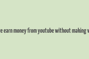 can we earn money from youtube without making videos