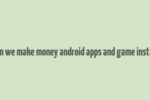 can we make money android apps and game install