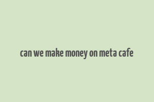 can we make money on meta cafe