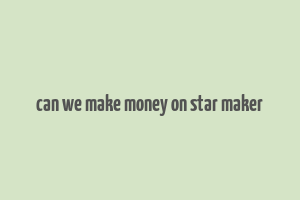 can we make money on star maker