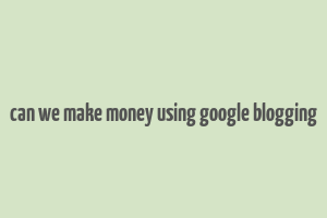 can we make money using google blogging