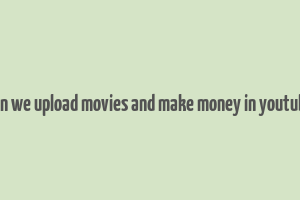 can we upload movies and make money in youtube