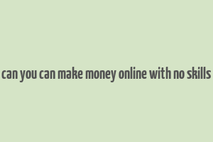 can you can make money online with no skills