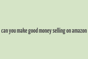 can you make good money selling on amazon