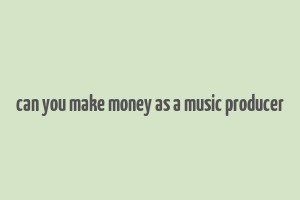 can you make money as a music producer