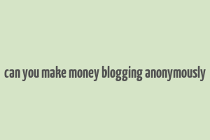 can you make money blogging anonymously