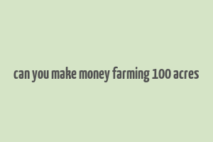 can you make money farming 100 acres