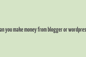 can you make money from blogger or wordpress