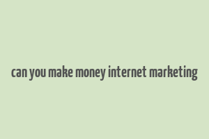 can you make money internet marketing