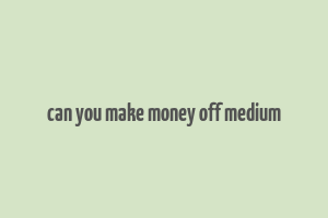 can you make money off medium