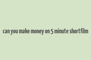 can you make money on 5 minute shortfilm