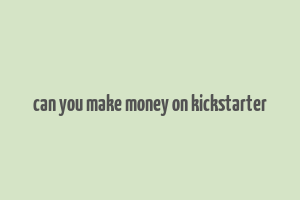 can you make money on kickstarter