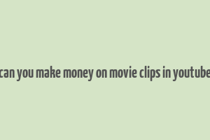 can you make money on movie clips in youtube