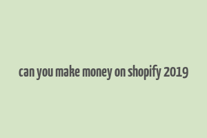 can you make money on shopify 2019