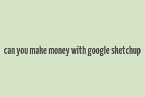 can you make money with google sketchup