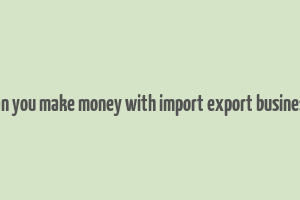 can you make money with import export business