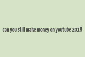 can you still make money on youtube 2018