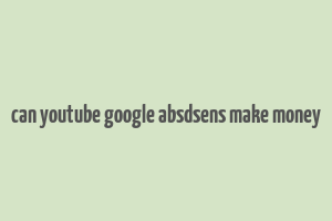 can youtube google absdsens make money