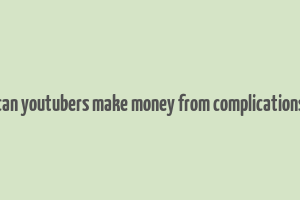 can youtubers make money from complications