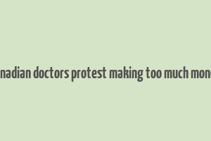 canadian doctors protest making too much money