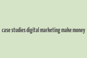 case studies digital marketing make money