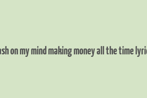 cash on my mind making money all the time lyrics