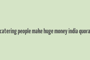 catering people make huge money india quora