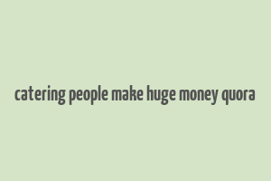 catering people make huge money quora